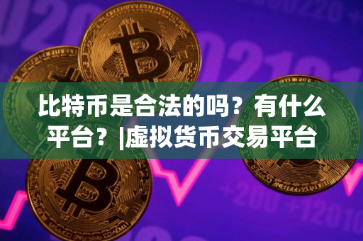 比特币是合法的吗？有什么平台？|虚拟货币交易平台榜单一览前十名
