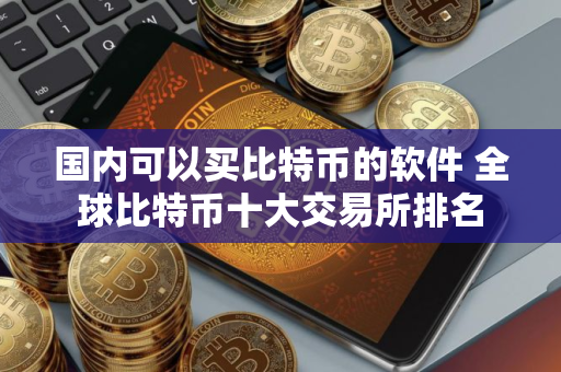 国内可以买比特币的软件 全球比特币十大交易所排名