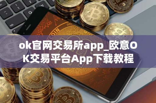 ok官网交易所app_欧意OK交易平台App下载教程