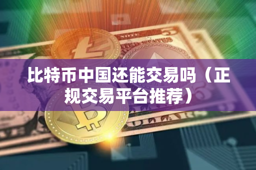 比特币中国还能交易吗（正规交易平台推荐）