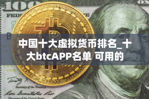 中国十大虚拟货币排名_十大btcAPP名单 可用的