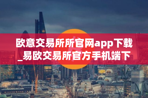 欧意交易所所官网app下载_易欧交易所官方手机端下载指南
