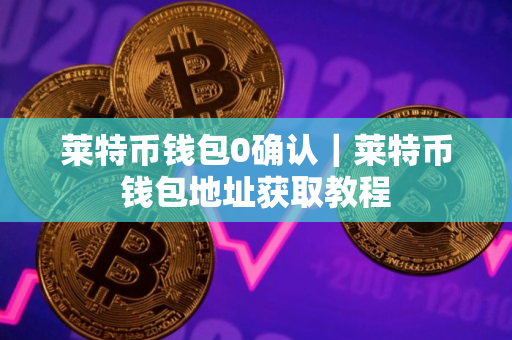 莱特币钱包0确认｜莱特币钱包地址获取教程