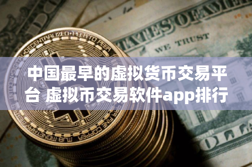 中国最早的虚拟货币交易平台 虚拟币交易软件app排行榜