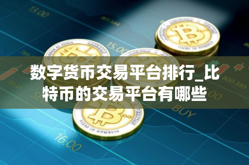 数字货币交易平台排行_比特币的交易平台有哪些
