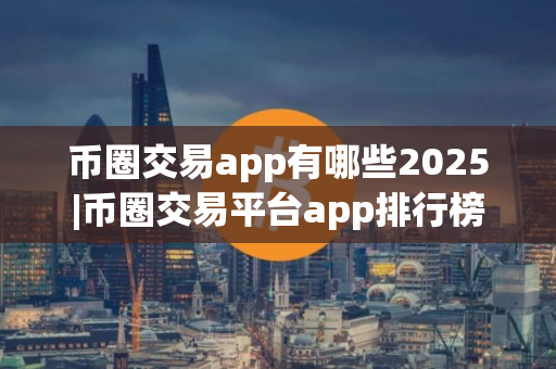 币圈交易app有哪些2025|币圈交易平台app排行榜