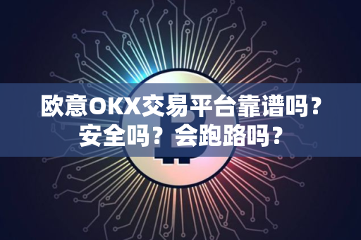 欧意OKX交易平台靠谱吗？安全吗？会跑路吗？