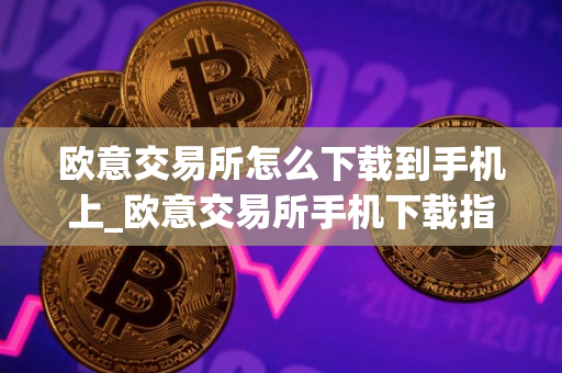 欧意交易所怎么下载到手机上_欧意交易所手机下载指南