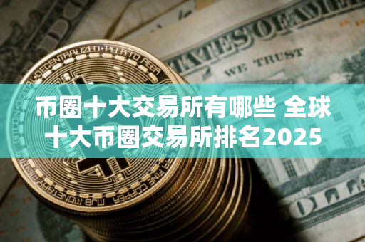 币圈十大交易所有哪些 全球十大币圈交易所排名2025