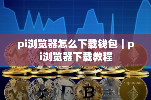 pi浏览器怎么下载钱包｜pi浏览器下载教程