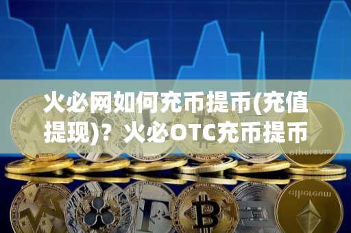 火必网如何充币提币(充值提现)？火必OTC充币提币教程
