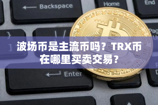 波场币是主流币吗？TRX币在哪里买卖交易？