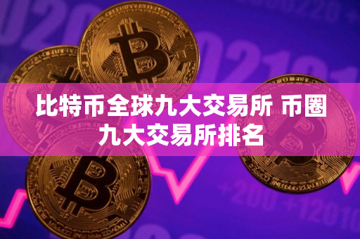 比特币全球九大交易所 币圈九大交易所排名