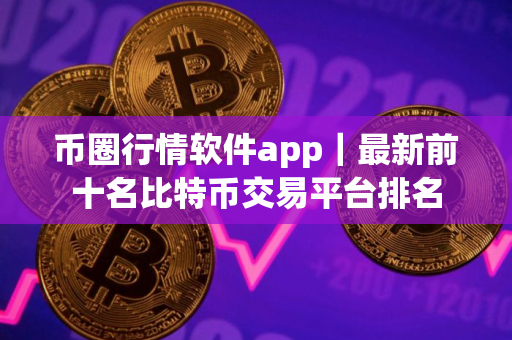 币圈行情软件app｜最新前十名比特币交易平台排名