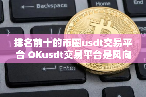 排名前十的币圈usdt交易平台 OKusdt交易平台是风向标