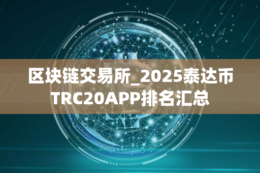 区块链交易所_2025泰达币TRC20APP排名汇总