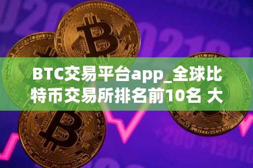 BTC交易平台app_全球比特币交易所排名前10名 大全