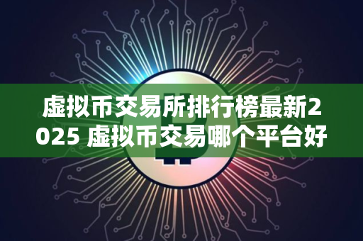 虚拟币交易所排行榜最新2025 虚拟币交易哪个平台好