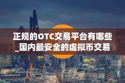正规的OTC交易平台有哪些_国内最安全的虚拟币交易平台