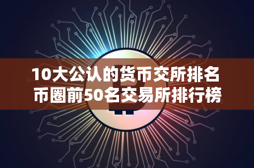 10大公认的货币交所排名 币圈前50名交易所排行榜