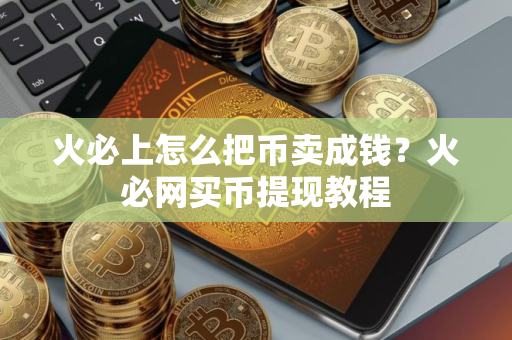 火必上怎么把币卖成钱？火必网买币提现教程