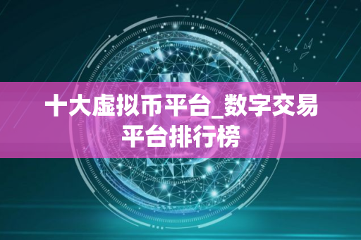 十大虚拟币平台_数字交易平台排行榜