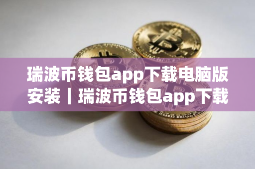 瑞波币钱包app下载电脑版安装｜瑞波币钱包app下载电脑版安装教程