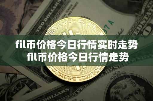 fil币价格今日行情实时走势 fil币价格今日行情走势 fil币价格今日行情实时走势 fil币价格今日行情走势