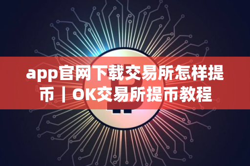 app官网下载交易所怎样提币｜OK交易所提币教程