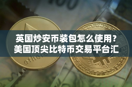 英国炒安币装包怎么使用？美国顶尖比特币交易平台汇总