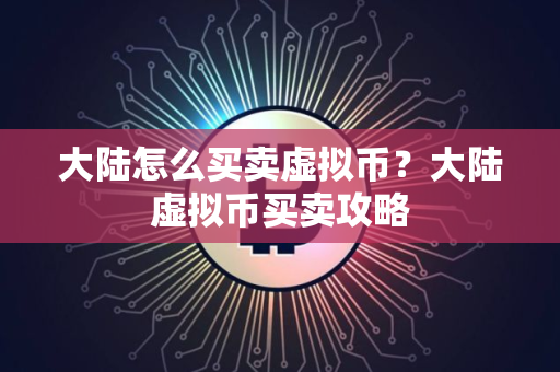 大陆怎么买卖虚拟币？大陆虚拟币买卖攻略