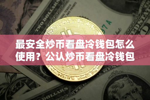 最安全炒币看盘冷钱包怎么使用？公认炒币看盘冷钱包市场占有率排名