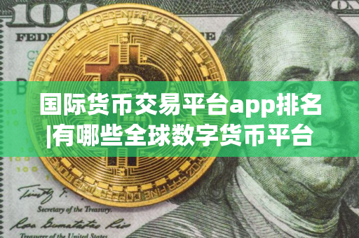 国际货币交易平台app排名|有哪些全球数字货币平台