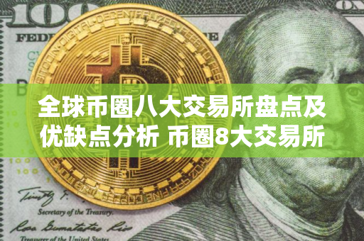 全球币圈八大交易所盘点及优缺点分析 币圈8大交易所排行榜