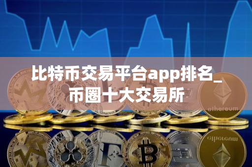 比特币交易平台app排名_币圈十大交易所