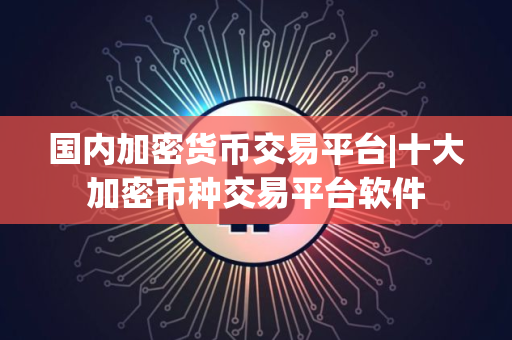 国内加密货币交易平台|十大加密币种交易平台软件