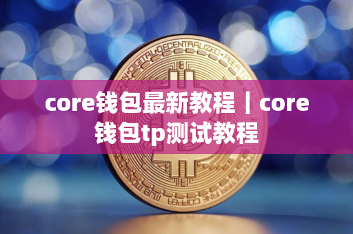 core钱包最新教程｜core钱包tp测试教程