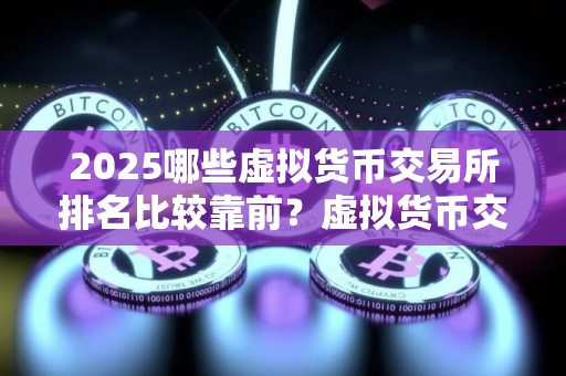 2025哪些虚拟货币交易所排名比较靠前？虚拟货币交易所真实排名一览
