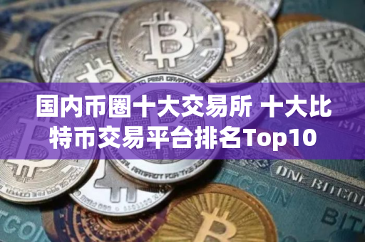 国内币圈十大交易所 十大比特币交易平台排名Top10