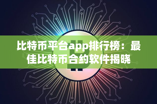 比特币平台app排行榜：最佳比特币合约软件揭晓