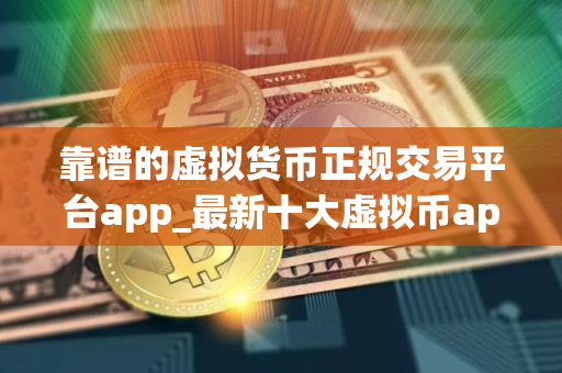 靠谱的虚拟货币正规交易平台app_最新十大虚拟币app排名
