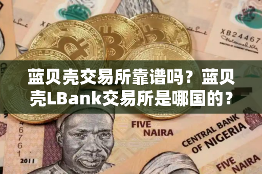 蓝贝壳交易所靠谱吗？蓝贝壳LBank交易所是哪国的？