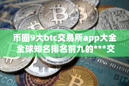 币圈9大btc交易所app大全 全球知名排名前九的***交易所