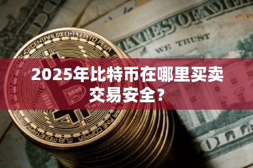 2025年比特币在哪里买卖交易安全？