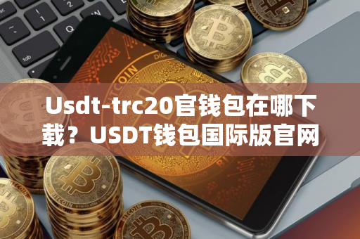 Usdt-trc20官钱包在哪下载？USDT钱包国际版官网下载