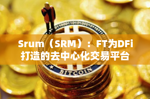 Srum（SRM）：FT为DFi打造的去中心化交易平台