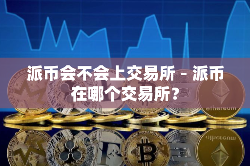 派币会不会上交易所 - 派币在哪个交易所？