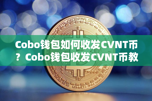Cobo钱包如何收发CVNT币？Cobo钱包收发CVNT币教程