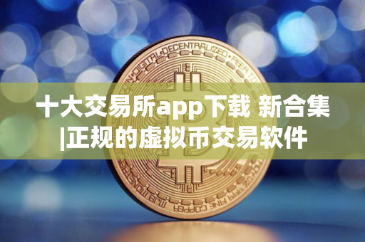 十大交易所app下载 新合集|正规的虚拟币交易软件