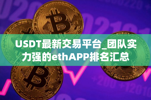 USDT最新交易平台_团队实力强的ethAPP排名汇总